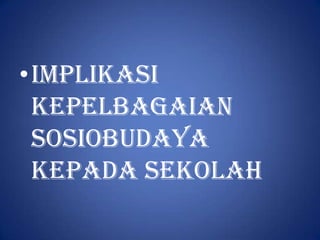 •Implikasi
 kepelbagaian
 Sosiobudaya
 Kepada Sekolah
 
