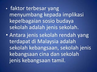 •  faktor terbesar yang
  menyumbang kepada implikasi
  kepelbagaian sosio budaya
  sekolah adalah jenis sekolah.
• Antara jenis sekolah rendah yang
  terdapat di Malaysia adalah
  sekolah kebangsaan, sekolah jenis
  kebangsaan cina dan sekolah
  jenis kebangsaan tamil.
 