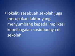 • lokaliti sesebuah sekolah juga
  merupakan faktor yang
  menyumbang kepada implikasi
  kepelbagaian sosiobudaya di
  sekolah.
 