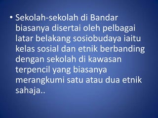 • Sekolah-sekolah di Bandar
  biasanya disertai oleh pelbagai
  latar belakang sosiobudaya iaitu
  kelas sosial dan etnik berbanding
  dengan sekolah di kawasan
  terpencil yang biasanya
  merangkumi satu atau dua etnik
  sahaja..
 