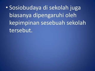 • Sosiobudaya di sekolah juga
  biasanya dipengaruhi oleh
  kepimpinan sesebuah sekolah
  tersebut.
 