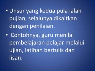 • Unsur yang kedua pula ialah
  pujian, selalunya dikaitkan
  dengan penilaian.
• Contohnya, guru menilai
  pembelajaran pelajar melalui
  ujian, latihan bertulis dan
  lisan.
 