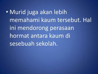 • Murid juga akan lebih
  memahami kaum tersebut. Hal
  ini mendorong perasaan
  hormat antara kaum di
  sesebuah sekolah.
 