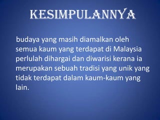 Kesimpulannya
budaya yang masih diamalkan oleh
semua kaum yang terdapat di Malaysia
perlulah dihargai dan diwarisi kerana ia
merupakan sebuah tradisi yang unik yang
tidak terdapat dalam kaum-kaum yang
lain.
 