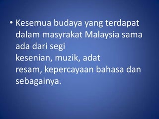 • Kesemua budaya yang terdapat
  dalam masyrakat Malaysia sama
  ada dari segi
  kesenian, muzik, adat
  resam, kepercayaan bahasa dan
  sebagainya.
 