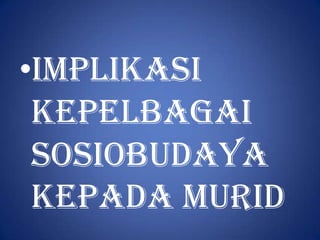 •Implikasi
 Kepelbagai
 Sosiobudaya
 Kepada Murid
 
