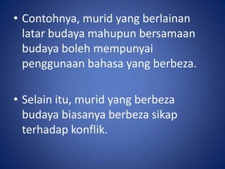 • Contohnya, murid yang berlainan
  latar budaya mahupun bersamaan
  budaya boleh mempunyai
  penggunaan bahasa yang berbeza.

• Selain itu, murid yang berbeza
  budaya biasanya berbeza sikap
  terhadap konflik.
 