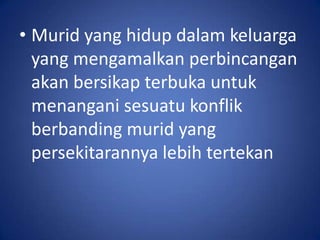 • Murid yang hidup dalam keluarga
  yang mengamalkan perbincangan
  akan bersikap terbuka untuk
  menangani sesuatu konflik
  berbanding murid yang
  persekitarannya lebih tertekan
 