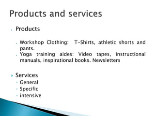  Products
 Workshop Clothing: T-Shirts, athletic shorts and
pants.
 Yoga training aides: Video tapes, instructional
manuals, inspirational books. Newsletters
 Services
◦ General
◦ Specific
◦ intensive
 