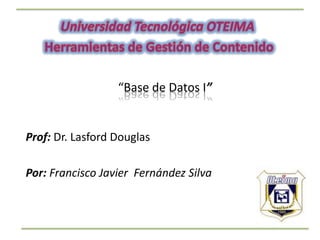 “Base de Datos I”


Prof: Dr. Lasford Douglas

Por: Francisco Javier Fernández Silva
 