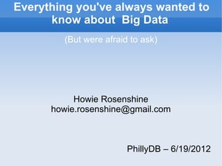 Everything you've always wanted to
      know about Big Data
        (But were afraid to ask)




           Howie Rosenshine
      howie.rosenshine@gmail.com



                        PhillyDB – 6/19/2012
 