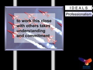 Professionalism I D E A L S to work this close with others takes understanding and commitment 