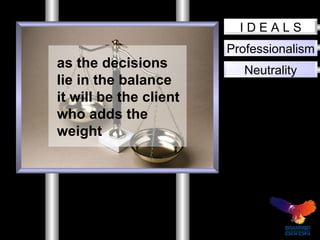 Professionalism Neutrality I D E A L S as the decisions lie in the balance it will be the client who adds the weight 