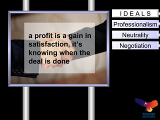 Professionalism Neutrality Negotiation I D E A L S a profit is a gain in satisfaction, it’s knowing when the deal is done 