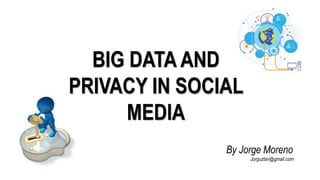 BIG DATA AND
PRIVACY IN SOCIAL
MEDIA
By Jorge Moreno
Jorguztav@gmail.com
 