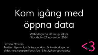Kom igång med 
öppna data 
Webbdagarna Offentlig sektor 
Stockholm 27 november 2014 
Pernilla Näsfors 
Twitter: @pernillan & #oppnadata & #webbdagarna 
slideshare.net/pernillanasfors & bit.ly/komoppnadata 
 