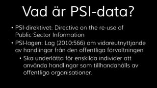 Vad är PSI-data? 
• PSI-direktivet: Directive on the re-use of 
Public Sector Information 
• PSI-lagen: Lag (2010:566) om ...