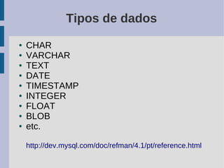 Tipos de dados
●   CHAR
●   VARCHAR
●   TEXT
●   DATE
●   TIMESTAMP
●   INTEGER
●   FLOAT
●   BLOB
●   etc.

    http://dev.mysql.com/doc/refman/4.1/pt/reference.html
 