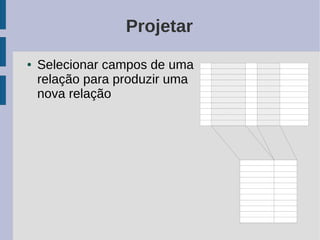 Projetar
●   Selecionar campos de uma
    relação para produzir uma
    nova relação
 