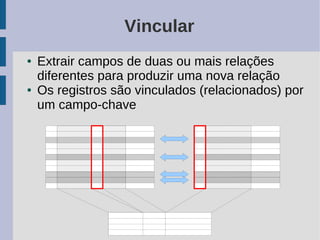 Vincular
●   Extrair campos de duas ou mais relações
    diferentes para produzir uma nova relação
●   Os registros são vinculados (relacionados) por
    um campo-chave
 