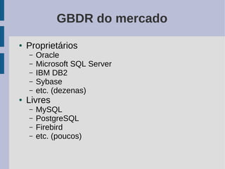 GBDR do mercado
●   Proprietários
    –   Oracle
    –   Microsoft SQL Server
    –   IBM DB2
    –   Sybase
    –   etc. (dezenas)
●   Livres
    –   MySQL
    –   PostgreSQL
    –   Firebird
    –   etc. (poucos)
 