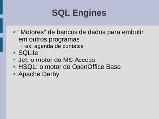 SQL Engines
●   “Motores” de bancos de dados para embutir
    em outros programas
    –   ex: agenda de contatos
●   SQLite
●   Jet: o motor do MS Access
●   HSQL: o motor do OpenOffice Base
●   Apache Derby
 