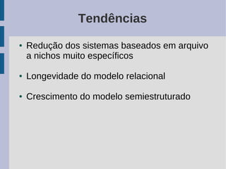 Tendências
●   Redução dos sistemas baseados em arquivo
    a nichos muito específicos

●   Longevidade do modelo relacional

●   Crescimento do modelo semiestruturado
 
