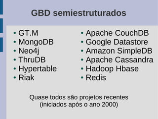 GBD semiestruturados

● GT.M               ● Apache CouchDB
● MongoDB            ● Google Datastore

● Neo4j              ● Amazon SimpleDB

● ThruDB             ● Apache Cassandra

● Hypertable         ● Hadoop Hbase

● Riak               ● Redis




    Quase todos são projetos recentes
       (iniciados após o ano 2000)
 