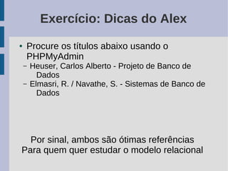 Exercício: Dicas do Alex
●   Procure os títulos abaixo usando o
    PHPMyAdmin
    –   Heuser, Carlos Alberto - Projeto de Banco de
          Dados
    –   Elmasri, R. / Navathe, S. - Sistemas de Banco de
          Dados




  Por sinal, ambos são ótimas referências
Para quem quer estudar o modelo relacional
 