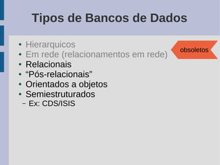 Tipos de Bancos de Dados
●   Hierarquicos
                                        obsoletos
●   Em rede (relacionamentos em rede)
●   Relacionais
●   “Pós-relacionais”
●   Orientados a objetos
●   Semiestruturados
    –   Ex: CDS/ISIS
 