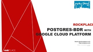 POSTGRES-BDR WITH
GOOGLE CLOUD PLATFORM
ROCKPLACE
Email: sjyun@rockplace.co.kr
http://rockplace.co.kr
Copyright ⓒ 2016 Rockplace Inc.. All right
Reserved
 