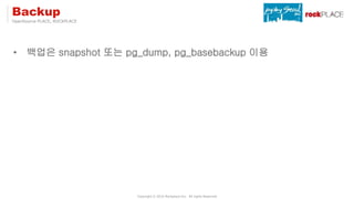 OpenSource PLACE, ROCKPLACE
Copyright ⓒ 2016 Rockplace Inc. All rights Reserved
Backup
• 백업은 snapshot 또는 pg_dump, pg_baseb...