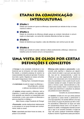 Comic_PT   02.10.2001   19:00 Uhr   Seite 29




                        ETAPAS DA COMUNICAÇÃO
                            INTERCULTURAL
                        Etapa 1
                        Estado que consiste em ignorar as diferenças, representado por atitudes do tipo «à nossa
                        maneira é melhor».

                        Etapa 2
                        Estado de consciência da diferença atingido graças ao contacto intercultural, à comuni-
                        cação e à observação: «os outros têm maneiras diferentes de fazer as coisas».

                        Etapa 3
                        Estado de tolerância que respeita o «eles são diferentes» sem nenhum juízo de valor.



                        Etapa 4
                        Estado que consiste em aceitar, valorizar e utilizar positivamente a diferença: «deixem-nos
                        trabalhar juntos de maneira comum e enriquecedora».




            UMA VISTA DE OLHOS POR CERTAS
               DEFINIÇÕES E CONCEITOS
            «A Europa é uma sociedade multicultural e mul-           Diferença entre racismo e preconceito: o pre-
            tinacional que se enriquece com esta variedade.          conceito pode significar o desprezo por alguém
            No entanto, a constante presença do racismo na           antes mesmo de saber o que quer que seja sobre
            nossa sociedade não pode ser ignorada. O racismo         ele, mas sem ter, necessariamente, o poder de
            toca toda a gente. Degrada as nossas comunida-           influenciar a sua vida negativamente. Quanto ao
            des e gera insegurança e medo.»                          racismo, está relacionado com o funcionamento de
                           Pádraig Flynn, Comissário Europeu         toda uma sociedade e inclui o poder de pôr os pre-
                                                                     conceitos racistas em acção. A maioria tem poder
            «A criatividade só pode ter origem na diferença.»
                                                                     sobre a minoria e pode, intencionalmente ou não,
                                    Yehudi Menuhin, violinista
                                                                     praticar actos racistas. Assim, o racismo implica ter
                            e defensor dos direitos do Homem
                                                                     o poder para discriminar e prejudicar as pessoas
            «O racismo começa quando a diferença, real ou            sob pretexto de serem diferentes.»
            imaginária, é usada para justificar uma agressão.                           Conselho da Juventude Britânico
            Uma agressão que assenta na incapacidade para            «O racismo consiste em crer que certas pessoas
            compreender o outro, para aceitar as diferenças e        são superiores a outras devido a pertencerem a
            para se empenhar no diálogo.»                            uma raça específica. Os racistas definem uma raça
                  Mário Soares, antigo Presidente de Portugal        como sendo um grupo de pessoas que têm a mes-
                                                                     ma ascendência. Diferenciam as raças com base
            «Preconceito: opinião desfavorável relativamente
                                                                     em características físicas como a cor da pele e o
            a uma pessoa ou um grupo formada sem conheci-
                                                                     aspecto do cabelo. Investigações recentes provam
            mento, razão ou causa.
                                                                     que a ‘raça’ é um conceito inventado. A noção de
            Poder: capacidade para fazer mover as coisas, as         ‘raça’ não possui qualquer fundamento biológico.
            possuir e as controlar.                                  A palavra ‘racismo’ é igualmente usada para descre-
 