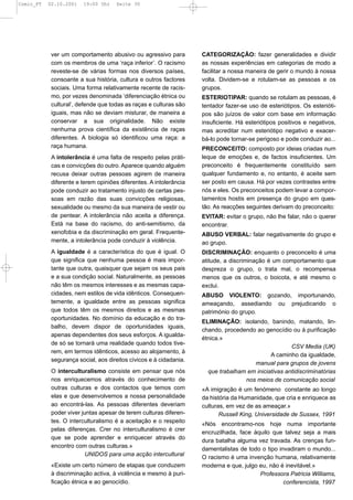 Comic_PT   02.10.2001   19:00 Uhr    Seite 30




            ver um comportamento abusivo ou agressivo para          CATEGORIZAÇÃO: fazer generalidades e dividir
            com os membros de uma ‘raça inferior’. O racismo        as nossas experiências em categorias de modo a
            reveste-se de várias formas nos diversos países,        facilitar a nossa maneira de gerir o mundo à nossa
            consoante a sua história, cultura e outros factores     volta. Dividem-se e rotulam-se as pessoas e os
            sociais. Uma forma relativamente recente de racis-      grupos.
            mo, por vezes denominada ‘diferenciação étnica ou       ESTERIOTIPAR: quando se rotulam as pessoas, é
            cultural’, defende que todas as raças e culturas são    tentador fazer-se uso de esteriótipos. Os esterióti-
            iguais, mas não se deviam misturar, de maneira a        pos são juízos de valor com base em informação
            conservar a sua originalidade. Não existe               insuficiente. Há esteriótipos positivos e negativos,
            nenhuma prova científica da existência de raças         mas acreditar num esteriótipo negativo e exacer-
            diferentes. A biologia só identificou uma raça: a       bá-lo pode tornar-se perigoso e pode conduzir ao...
            raça humana.                                            PRECONCEITO: composto por ideias criadas num
            A intolerância é uma falta de respeito pelas práti-     leque de emoções e, de factos insuficientes. Um
            cas e convicções do outro. Aparece quando alguém        preconceito é frequentemente constituído sem
            recusa deixar outras pessoas agirem de maneira          qualquer fundamento e, no entanto, é aceite sem
            diferente e terem opiniões diferentes. A intolerância   ser posto em causa. Há por vezes contrastes entre
            pode conduzir ao tratamento injusto de certas pes-      nós e eles. Os preconceitos podem levar a compor-
            soas em razão das suas convicções religiosas,           tamentos hostis em presença do grupo em ques-
            sexualidade ou mesmo da sua maneira de vestir ou        tão. As reacções seguintes derivam do preconceito:
            de pentear. A intolerância não aceita a diferença.      EVITAR: evitar o grupo, não lhe falar, não o querer
            Está na base do racismo, do anti-semitismo, da          encontrar.
            xenofobia e da discriminação em geral. Frequente-       ABUSO VERBAL: falar negativamente do grupo e
            mente, a intolerância pode conduzir à violência.        ao grupo.
            A igualdade é a característica do que é igual. O        DISCRIMINAÇÃO: enquanto o preconceito é uma
            que significa que nenhuma pessoa é mais impor-          atitude, a discriminação é um comportamento que
            tante que outra, quaisquer que sejam os seus pais       despreza o grupo, o trata mal, o recompensa
            e a sua condição social. Naturalmente, as pessoas       menos que os outros, o boicota, e até mesmo o
            não têm os mesmos interesses e as mesmas capa-          exclui.
            cidades, nem estilos de vida idênticos. Consequen-      ABUSO VIOLENTO: gozando, importunando,
            temente, a igualdade entre as pessoas significa         ameaçando, assediando ou prejudicando o
            que todos têm os mesmos direitos e as mesmas            património do grupo.
            oportunidades. No domínio da educação e do tra-
                                                                    ELIMINAÇÃO: isolando, banindo, matando, lin-
            balho, devem dispor de oportunidades iguais,
                                                                    chando, procedendo ao genocídio ou à purificação
            apenas dependentes dos seus esforços. A igualda-
                                                                    étnica.»
            de só se tornará uma realidade quando todos tive-
                                                                                                     CSV Media (UK)
            rem, em termos idênticos, acesso ao alojamento, à
                                                                                             A caminho da igualdade,
            segurança social, aos direitos cívicos e à cidadania.
                                                                                      manual para grupos de jovens
            O interculturalismo consiste em pensar que nós            que trabalham em iniciativas antidiscriminatórias
            nos enriquecemos através do conhecimento de                            nos meios de comunicação social
            outras culturas e dos contactos que temos com           «A imigração é um fenómeno constante ao longo
            elas e que desenvolvemos a nossa personalidade          da história da Humanidade, que cria e enriquece as
            ao encontrá-las. As pessoas diferentes deveriam         culturas, em vez de as ameaçar.»
            poder viver juntas apesar de terem culturas diferen-           Russell King, Universidade de Sussex, 1991
            tes. O interculturalismo é a aceitação e o respeito
                                                                    «Nós encontramo-nos hoje numa importante
            pelas diferenças. Crer no interculturalismo é crer
                                                                    encruzilhada, face àquilo que talvez seja a mais
            que se pode aprender e enriquecer através do
                                                                    dura batalha alguma vez travada. As crenças fun-
            encontro com outras culturas.»
                                                                    damentalistas de todo o tipo invadiram o mundo...
                          UNIDOS para uma acção intercultural
                                                                    O racismo é uma invenção humana, relativamente
            «Existe um certo número de etapas que conduzem          moderna e que, julgo eu, não é inevitável.»
            à discriminação activa, à violência e mesmo à puri-                          Professora Patricia Williams,
            ficação étnica e ao genocídio.                                                         conferencista, 1997
 