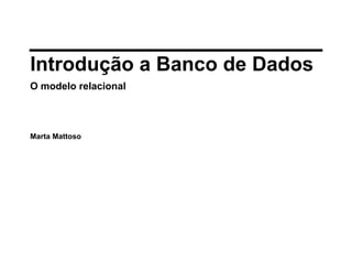 Introdução a Banco de Dados
O modelo relacional
Marta Mattoso
 