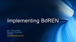 Implementing BdREN
Md. Abdul Awal
Network Engineer
BdREN
awal@bdren.net.bd
 
