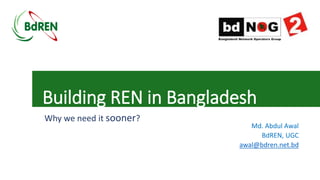 Building REN in Bangladesh
Why we need it sooner?
Md. Abdul Awal
BdREN, UGC
awal@bdren.net.bd
 
