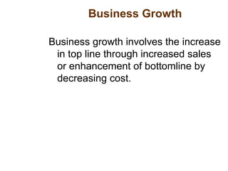 Business Growth
Business growth involves the increase
in top line through increased sales
or enhancement of bottomline by
decreasing cost.
 