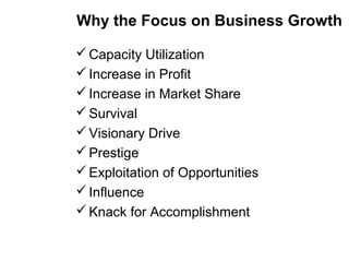 Why the Focus on Business Growth
Capacity Utilization
Increase in Profit
Increase in Market Share
Survival
Visionary Drive
Prestige
Exploitation of Opportunities
Influence
Knack for Accomplishment
 