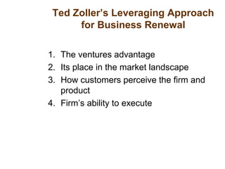 Ted Zoller’s Leveraging Approach
for Business Renewal
1. The ventures advantage
2. Its place in the market landscape
3. How customers perceive the firm and
product
4. Firm’s ability to execute
 