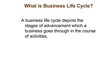 What is Business Life Cycle?
A business life cycle depicts the
stages of advancement which a
business goes through in the course
of activities.
 