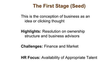 The First Stage (Seed)
This is the conception of business as an
idea or clicking thought
Highlights: Resolution on ownership
structure and business advisors
Challenges: Finance and Market
HR Focus: Availability of Appropriate Talent
 