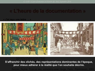 « L’heure de la documentation »
« J’ai reçu une lettre … »
SADOUL, Numa. Tintin et moi, entretiens avec Hergé. Paris : Flammarion, 2003
CAAP – Cours d’initiation en Histoire des Arts, Septembre 2016
S’affranchir des clichés, des représentations dominantes de l’époque,
pour mieux adhérer à la réalité que l’on souhaite décrire.
 