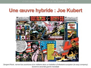 Une œuvre hybride : Joe Kubert
Sergent Rock, narrant les aventures d’un militaire dans un bataillon d’infanterie européen (la easy company)
durant la seconde guerre mondiale
CAAP – Cours d’initiation en Histoire des Arts, Septembre 2016
 