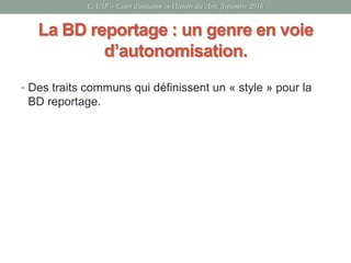 La BD reportage : un genre en voie
d’autonomisation.
• Des traits communs qui définissent un « style » pour la
BD reportage.
CAAP – Cours d’initiation en Histoire des Arts, Septembre 2016
 