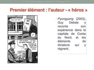 CAAP – Cours d’initiation en Histoire des Arts, Septembre 2016
• Pyongyang (2003),
Guy Delisle y
raconte son
expérience dans la
capitale de Corée
du Nord, et les
éléments de
dictature qui y
règnent.
Premier élément : l’auteur - « héros »
 