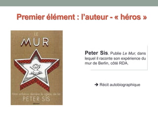 Premier élément : l’auteur - « héros »
Peter Sis. Publie Le Mur, dans
lequel il raconte son expérience du
mur de Berlin, côté RDA.
 Récit autobiographique
 