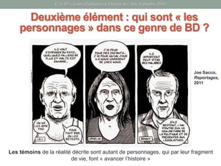 CAAP – Cours d’initiation en Histoire des Arts, Septembre 2016
Deuxième élément : qui sont « les
personnages » dans ce genre de BD ?
Les témoins de la réalité décrite sont autant de personnages, qui par leur fragment
de vie, font « avancer l’histoire »
Joe Sacco,
Reportages,
2011
 