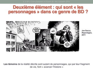CAAP – Cours d’initiation en Histoire des Arts, Septembre 2016
Deuxième élément : qui sont « les
personnages » dans ce genre de BD ?
Les témoins de la réalité décrite sont autant de personnages, qui par leur fragment
de vie, font « avancer l’histoire »
Joe Sacco,
Reportages,
2011
 