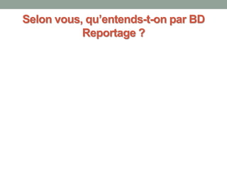 Selon vous, qu’entends-t-on par BD
Reportage ?
 